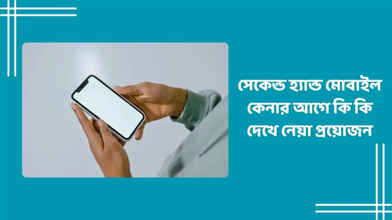 সেকেন্ড হ্যান্ড মোবাইল কেনার আগে কি কি দেখে নেয়া প্রয়োজন